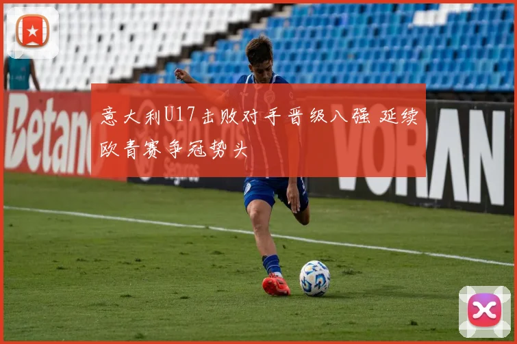 意大利U17击败对手晋级八强 延续欧青赛争冠势头