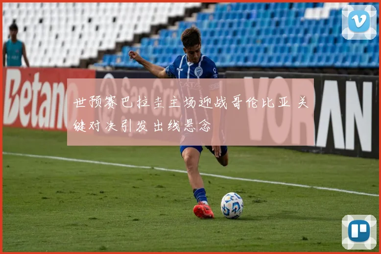 世预赛巴拉圭主场迎战哥伦比亚 关键对决引发出线悬念