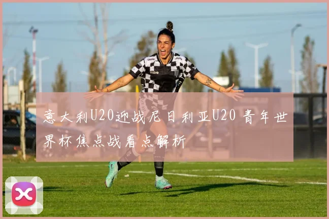 意大利U20迎战尼日利亚U20 青年世界杯焦点战看点解析