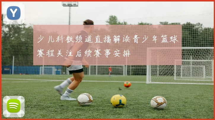 少儿科教频道直播解读青少年篮球赛程关注后续赛事安排