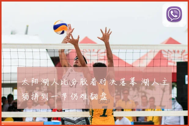 太阳湖人比分胶着对决落幕 湖人主场拼到一节仍难翻盘