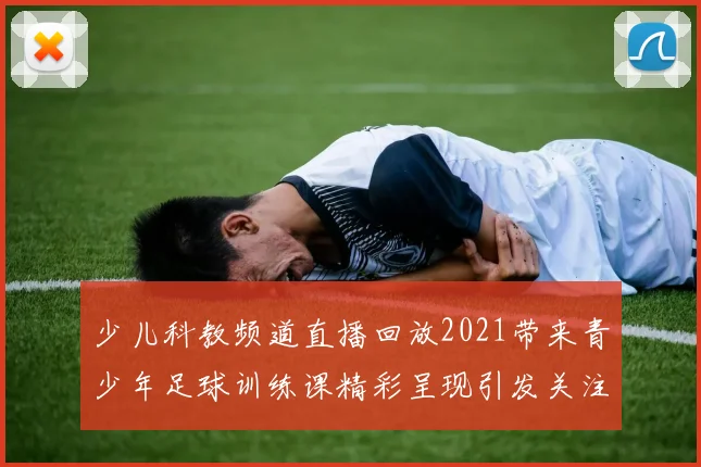 少儿科教频道直播回放2021带来青少年足球训练课精彩呈现引发关注