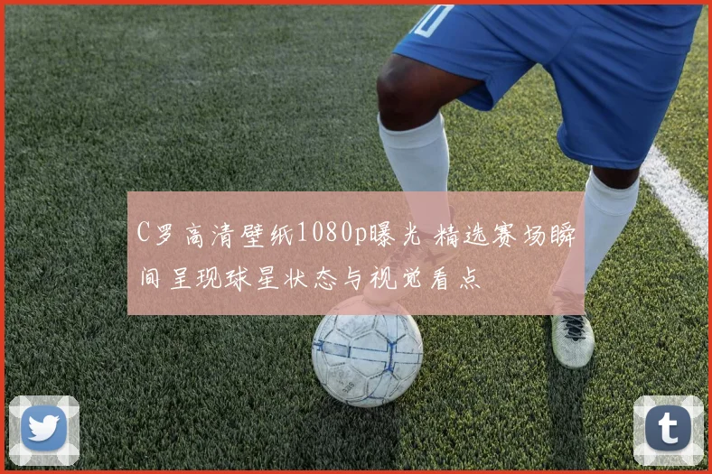 C罗高清壁纸1080p曝光 精选赛场瞬间呈现球星状态与视觉看点