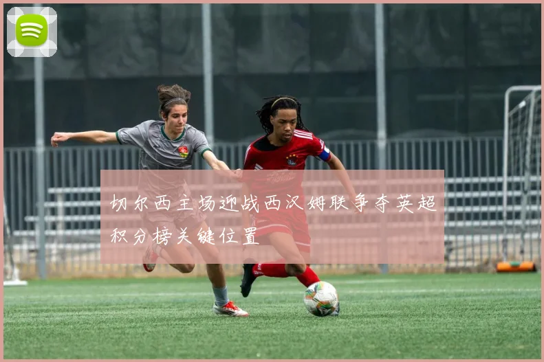 切尔西主场迎战西汉姆联争夺英超积分榜关键位置