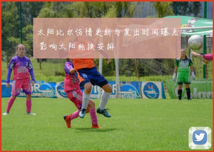 太阳比尔伤情更新与复出时间曝光 影响太阳轮换安排