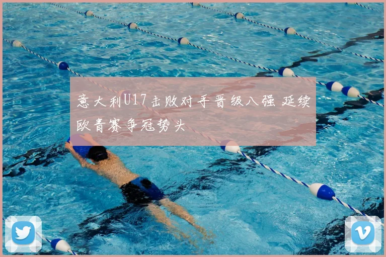 意大利U17击败对手晋级八强 延续欧青赛争冠势头