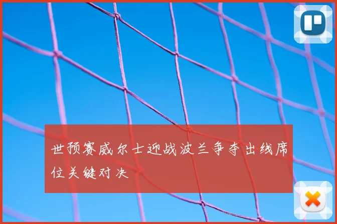 世预赛威尔士迎战波兰争夺出线席位关键对决