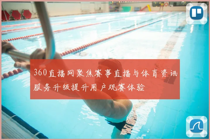 360直播网聚焦赛事直播与体育资讯服务升级提升用户观赛体验