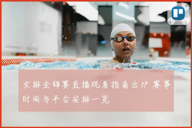 女排全锦赛直播观看指南出炉 赛事时间与平台安排一览
