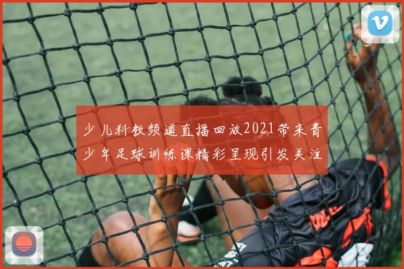 少儿科教频道直播回放2021带来青少年足球训练课精彩呈现引发关注