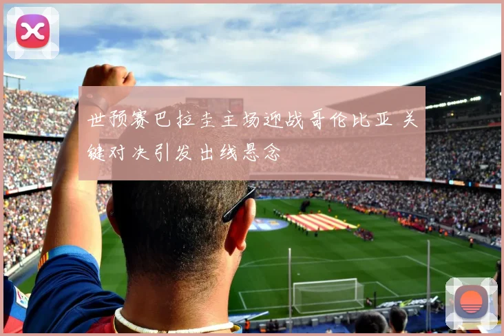 世预赛巴拉圭主场迎战哥伦比亚 关键对决引发出线悬念